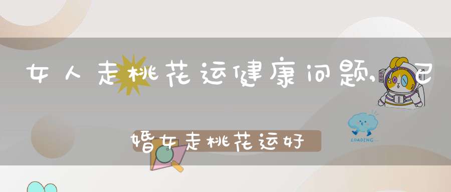 女人走桃花运健康问题,已婚女走桃花运好吗？