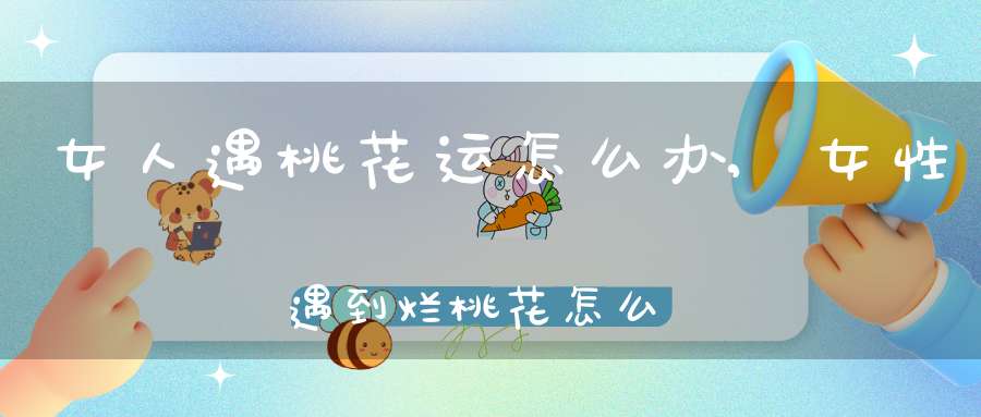 女人遇桃花运怎么办,女性遇到烂桃花怎么办(如何破解烂桃花)