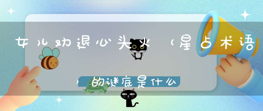 女儿劝退心头火 （星占术语）的谜底是什么?