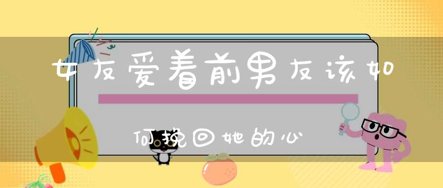 女友爱着前男友该如何挽回她的心