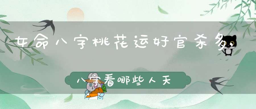 女命八字桃花运好官杀多,八字看哪些人天生桃花多