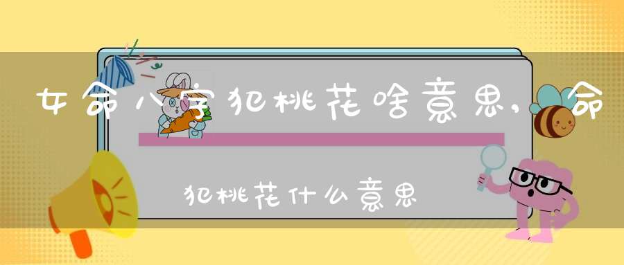 女命八字犯桃花啥意思,命犯桃花什么意思阿？