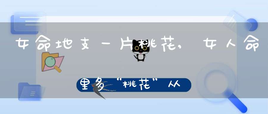 女命地支一片桃花,女人命里多“桃花”从哪里看的