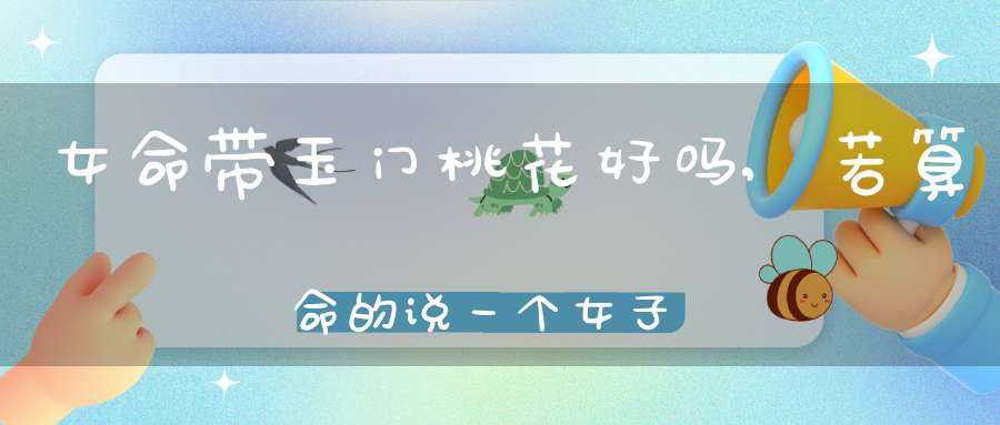 女命带玉门桃花好吗,若算命的说一个女子面带桃花，那是什么意思？是好是坏？