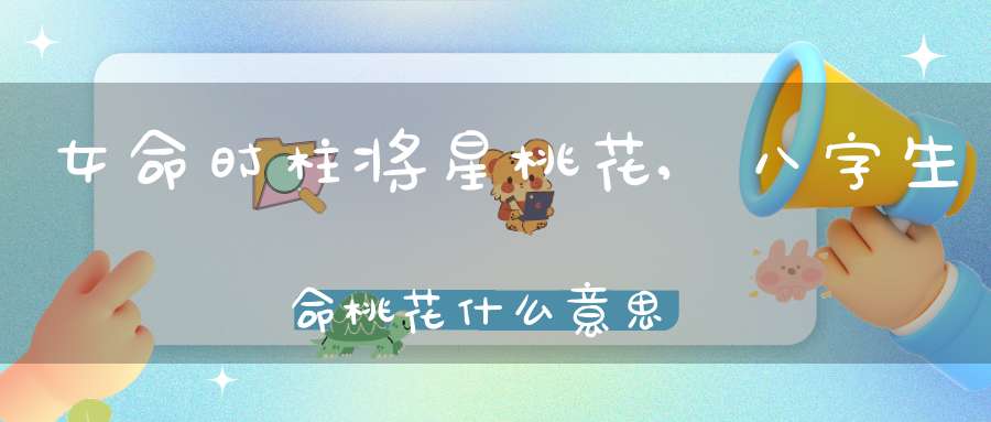 女命时柱将星桃花,八字生命桃花什么意思