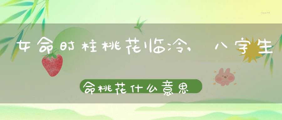 女命时柱桃花临冷,八字生命桃花什么意思