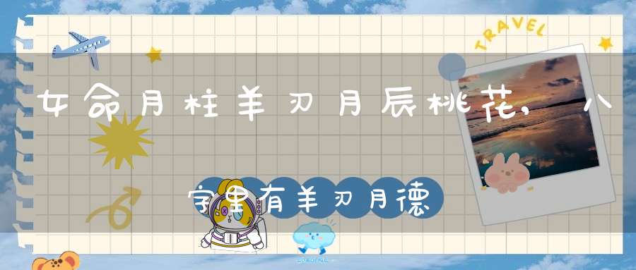 女命月柱羊刃月辰桃花,八字里有 羊刃 月德 将星 桃花代表什么意思