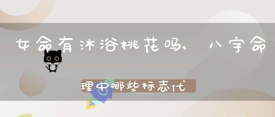 女命有沐浴桃花吗,八字命理中哪些标志代表桃花