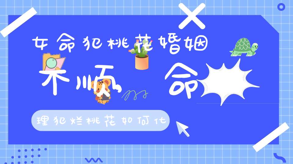 女命犯桃花婚姻不顺,命理犯烂桃花如何化解