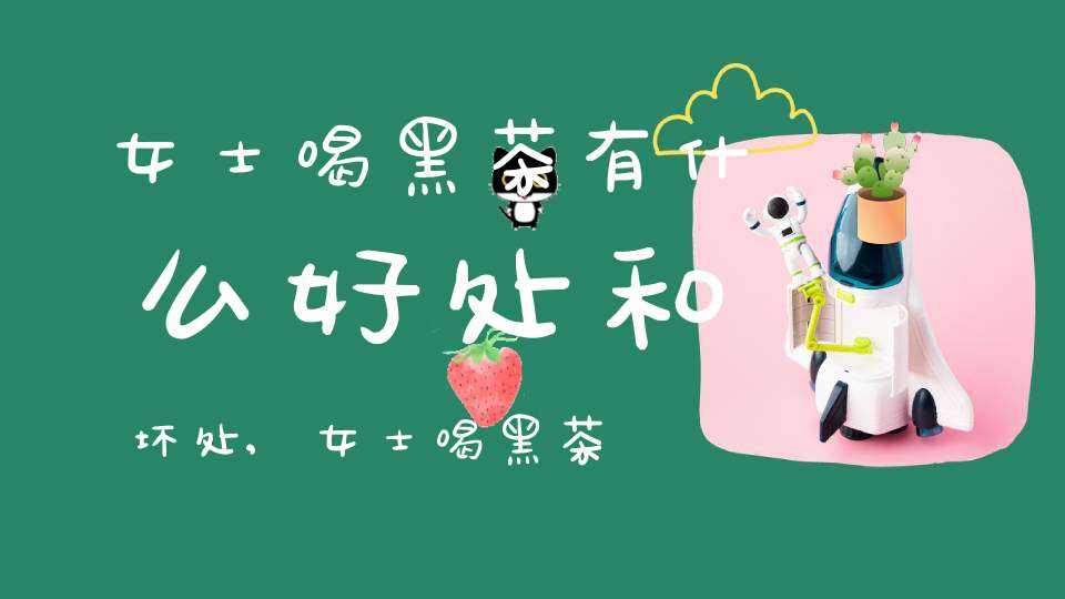 女士喝黑茶有什么好处和坏处,女士喝黑茶有什么好处吗
