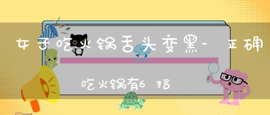 女子吃火锅舌头变黑-正确吃火锅有6招