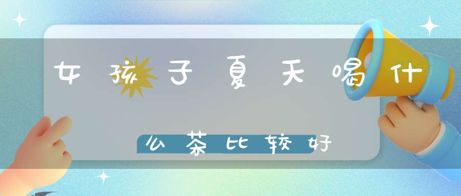 女孩子夏天喝什么茶比较好