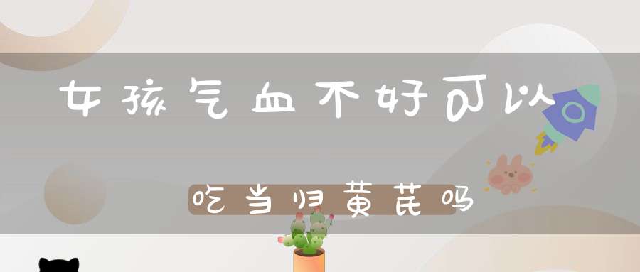 女孩气血不好可以吃当归黄芪吗？