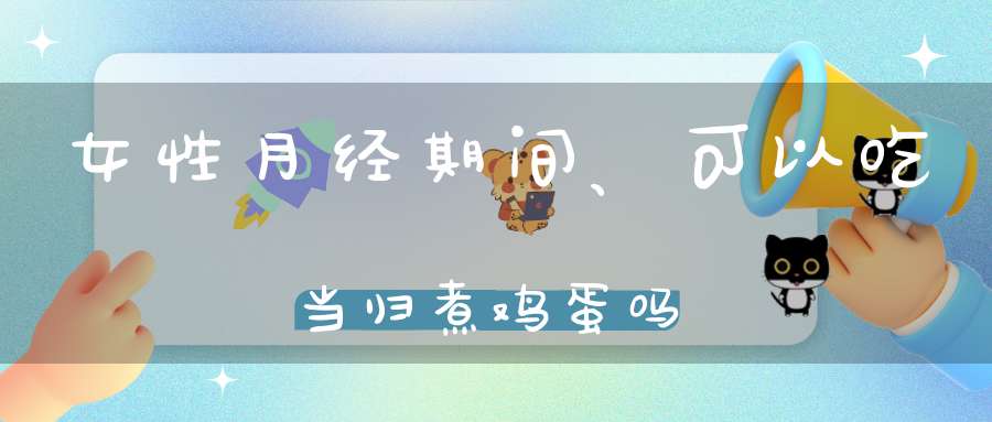 女性月经期间、可以吃当归煮鸡蛋吗？