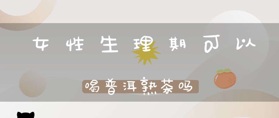 女性生理期可以喝普洱熟茶吗