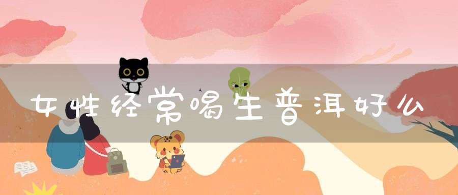 女性经常喝生普洱好么