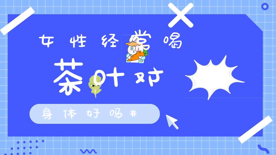 女性经常喝茶叶对身体好吗