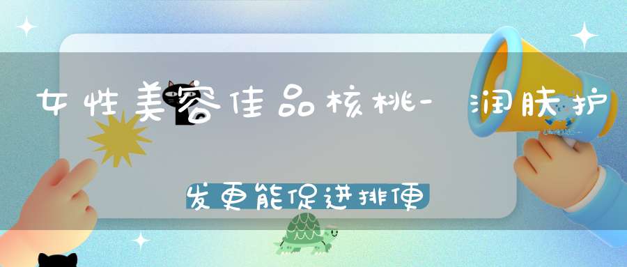 女性美容佳品核桃-润肤护发更能促进排便