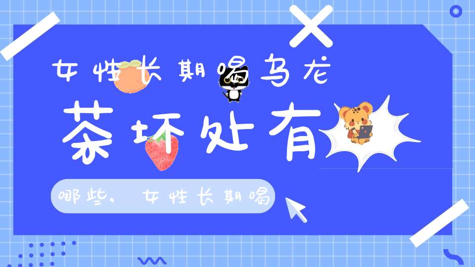 女性长期喝乌龙茶坏处有哪些,女性长期喝乌龙茶坏处大吗