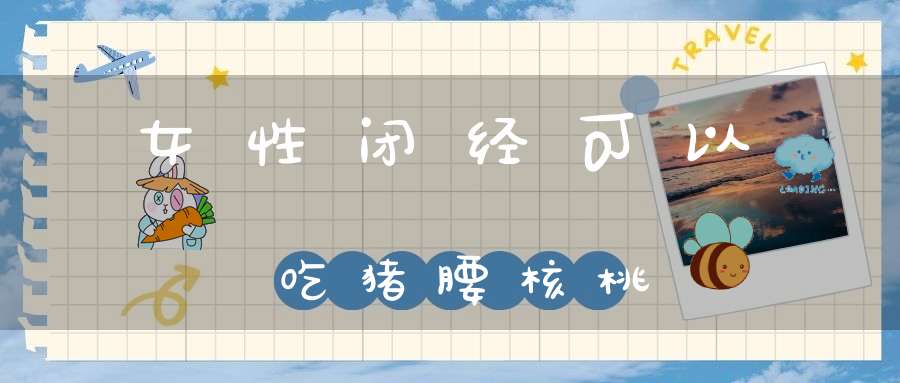 女性闭经可以吃猪腰核桃