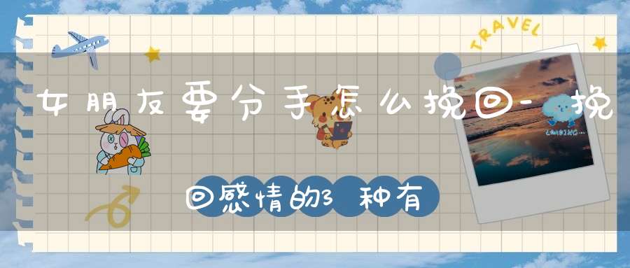 女朋友要分手怎么挽回-挽回感情的3种有效方法