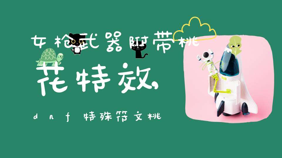 女枪武器附带桃花特效,dnf，特殊符文桃花，一个账号能买几次，附加了桃花的武器用蜜蜡封了桃花就自动解除了吗？