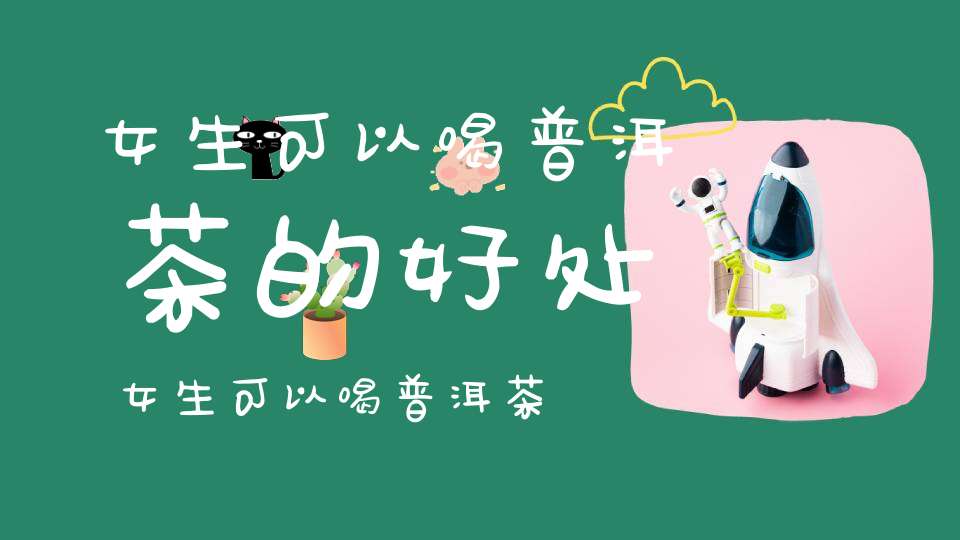 女生可以喝普洱茶的好处女生可以喝普洱茶生茶吗