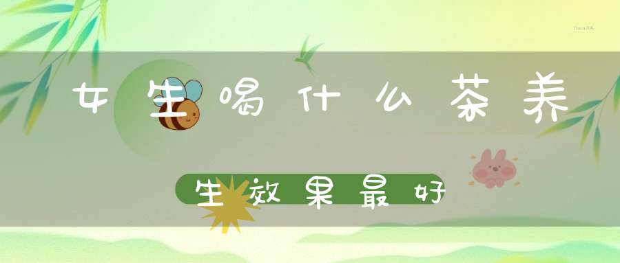 女生喝什么茶养生效果最好