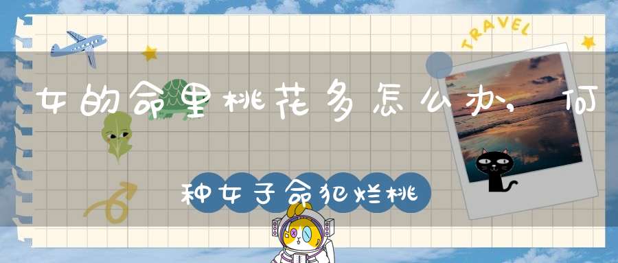 女的命里桃花多怎么办,何种女子命犯烂桃花最多？