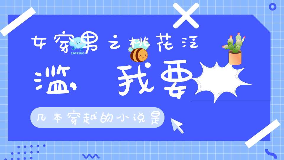 女穿男之桃花泛滥,我要几本穿越的小说，是女穿男，一定要是现代穿现代的