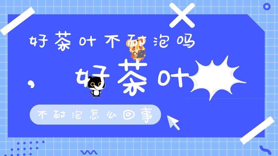好茶叶不耐泡吗,好茶叶不耐泡怎么回事