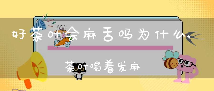 好茶叶会麻舌吗为什么,茶叶喝着发麻