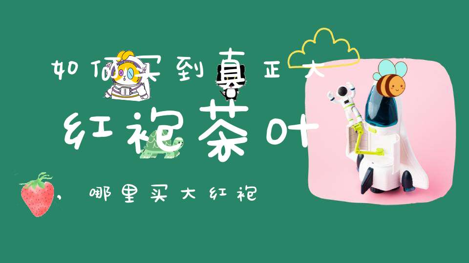 如何买到真正大红袍茶叶,哪里买大红袍