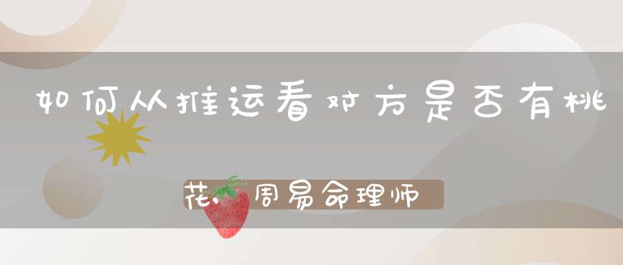 如何从推运看对方是否有桃花,周易命理师傅：如何从面相判断一个女人的桃花是否旺盛