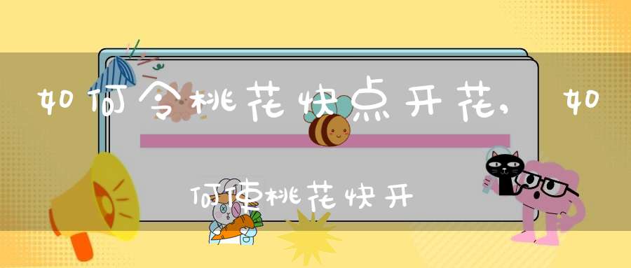 如何令桃花快点开花,如何使桃花快开