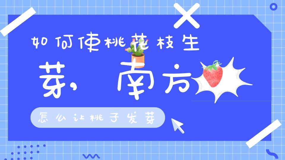 如何使桃花枝生芽,南方怎么让桃子发芽