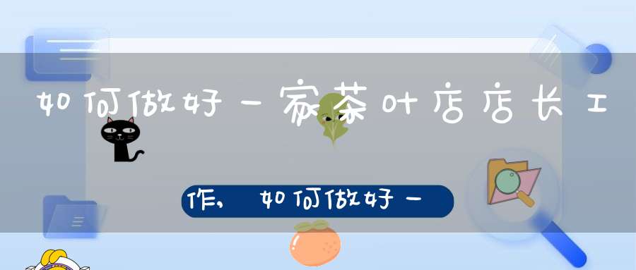 如何做好一家茶叶店店长工作,如何做好一名茶叶店店长