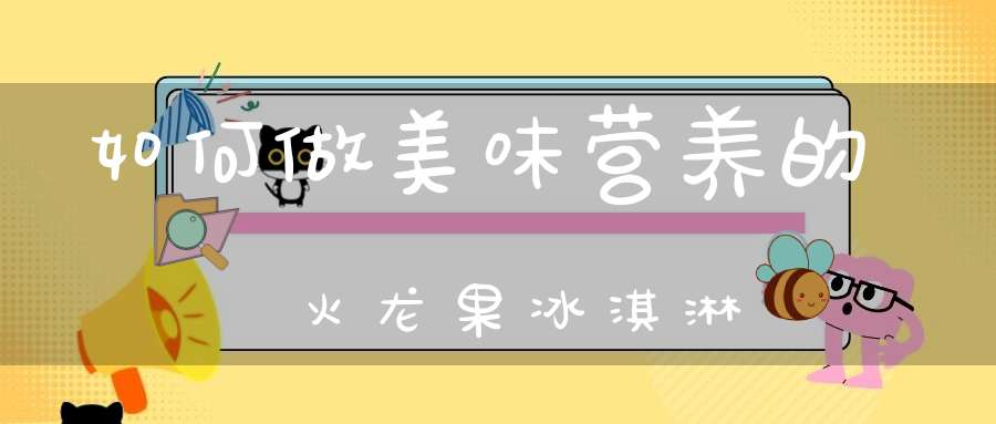 如何做美味营养的火龙果冰淇淋
