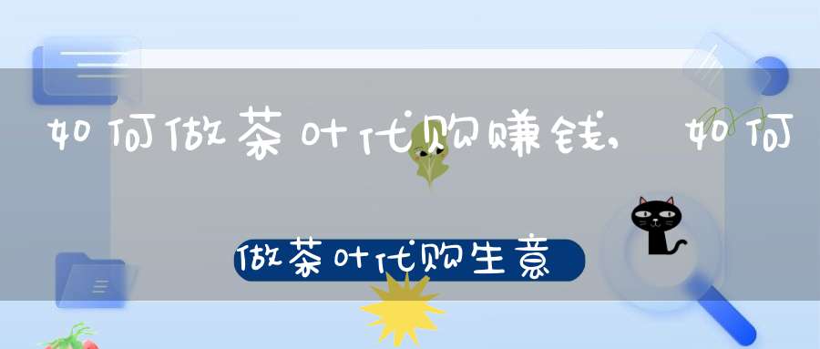 如何做茶叶代购赚钱,如何做茶叶代购生意
