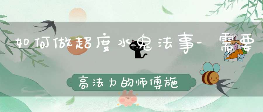 如何做超度水鬼法事-需要高法力的师傅施法才行