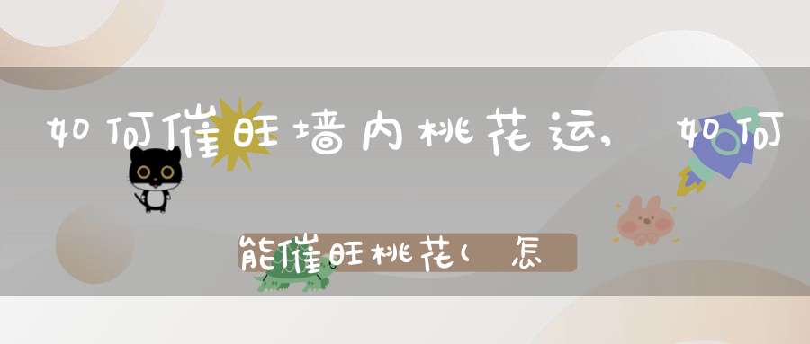 如何催旺墙内桃花运,如何能催旺桃花？(怎样催旺桃花运催旺桃花运的方法)