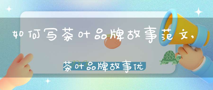 如何写茶叶品牌故事范文,茶叶品牌故事优秀范文