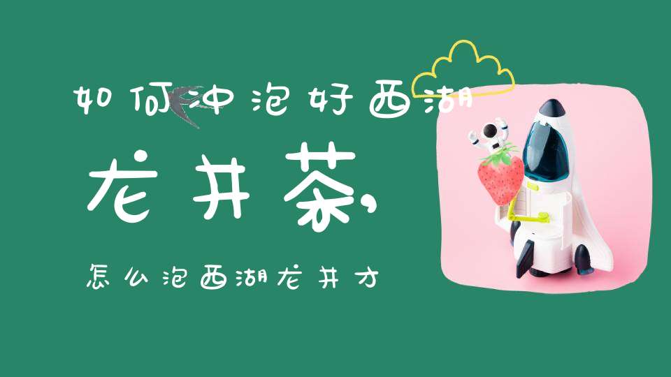 如何冲泡好西湖龙井茶,怎么泡西湖龙井才好喝