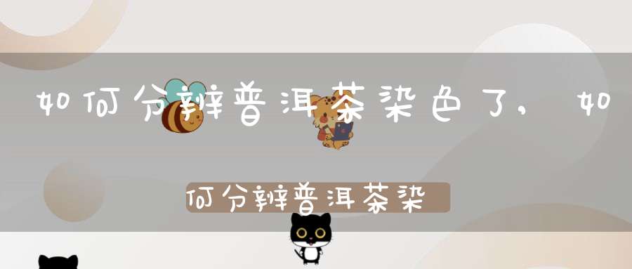 如何分辨普洱茶染色了,如何分辨普洱茶染色了没