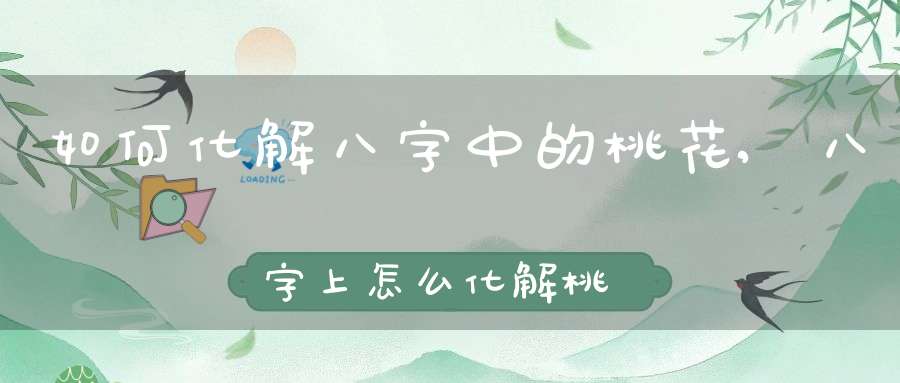 如何化解八字中的桃花,八字上怎么化解桃花煞