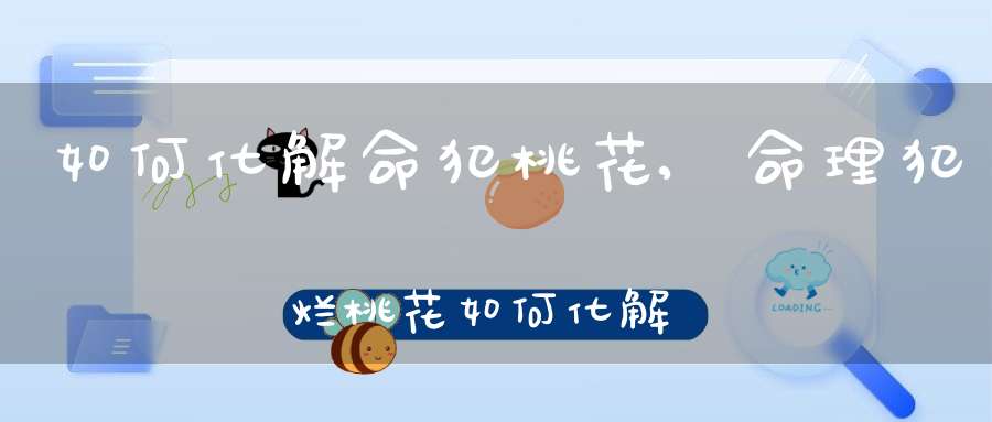 如何化解命犯桃花,命理犯烂桃花如何化解(烂桃花化解的四种好方法)