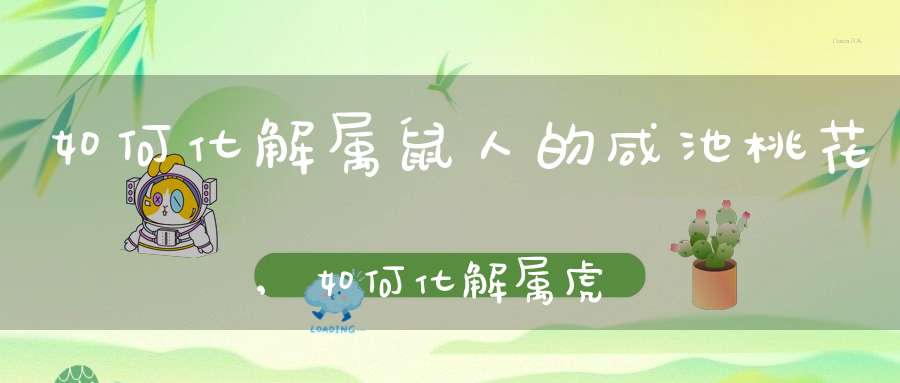 如何化解属鼠人的咸池桃花,如何化解属虎咸池桃花煞