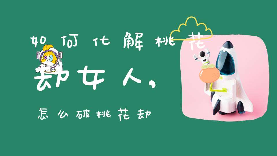 如何化解桃花劫女人,怎么破桃花劫