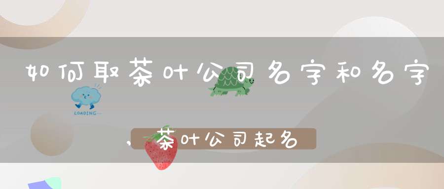 如何取茶叶公司名字和名字,茶叶公司起名的吉祥字