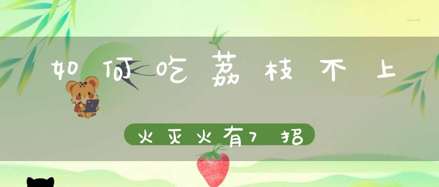 如何吃荔枝不上火？灭火有7招